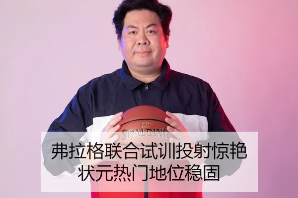 弗拉格联合试训投射惊艳 状元热门地位稳固