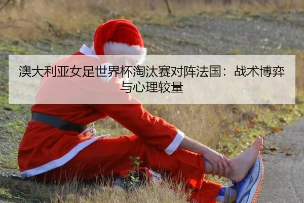 澳大利亚女足世界杯淘汰赛对阵法国：战术博弈与心理较量