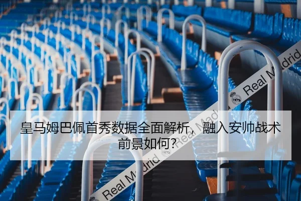 皇马姆巴佩首秀数据全面解析，融入安帅战术前景如何？