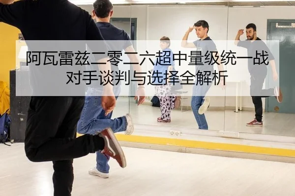 阿瓦雷兹二零二六超中量级统一战对手谈判与选择全解析
