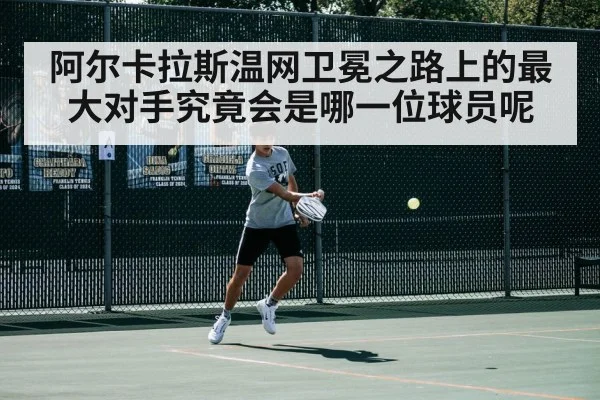 阿尔卡拉斯温网卫冕之路上的最大对手究竟会是哪一位球员呢