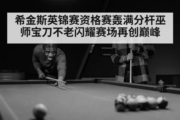 希金斯英锦赛资格赛轰满分杆巫师宝刀不老闪耀赛场再创巅峰