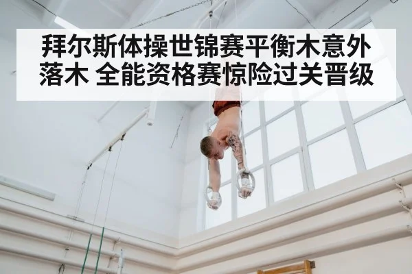 拜尔斯体操世锦赛平衡木意外落木 全能资格赛惊险过关晋级