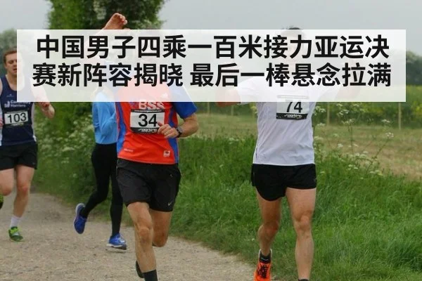 中国男子四乘一百米接力亚运决赛新阵容揭晓 最后一棒悬念拉满